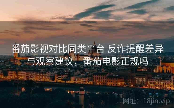 番茄影视对比同类平台 反诈提醒差异与观察建议，番茄电影正规吗