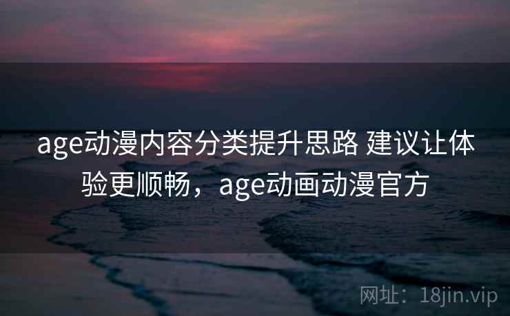 age动漫内容分类提升思路 建议让体验更顺畅，age动画动漫官方