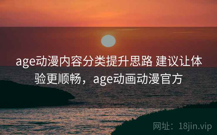 age动漫内容分类提升思路 建议让体验更顺畅，age动画动漫官方