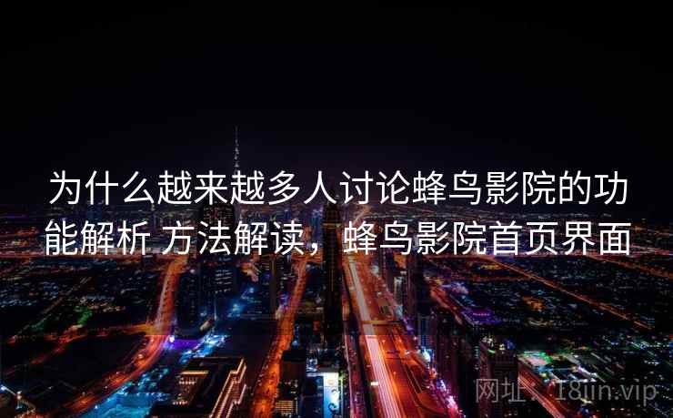 为什么越来越多人讨论蜂鸟影院的功能解析 方法解读，蜂鸟影院首页界面