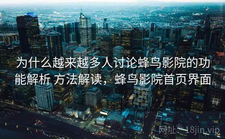 为什么越来越多人讨论蜂鸟影院的功能解析 方法解读，蜂鸟影院首页界面