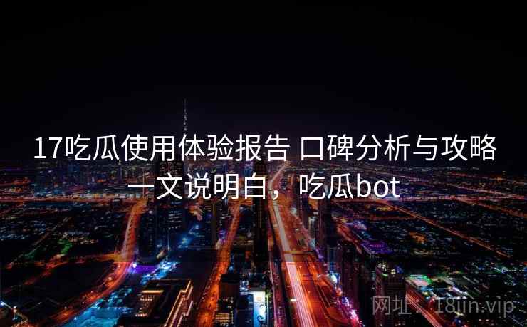17吃瓜使用体验报告 口碑分析与攻略一文说明白，吃瓜bot
