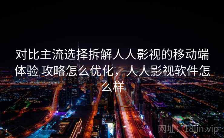 对比主流选择拆解人人影视的移动端体验 攻略怎么优化，人人影视软件怎么样