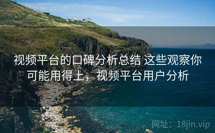 视频平台的口碑分析总结 这些观察你可能用得上，视频平台用户分析