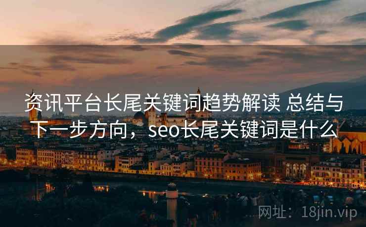 资讯平台长尾关键词趋势解读 总结与下一步方向，seo长尾关键词是什么