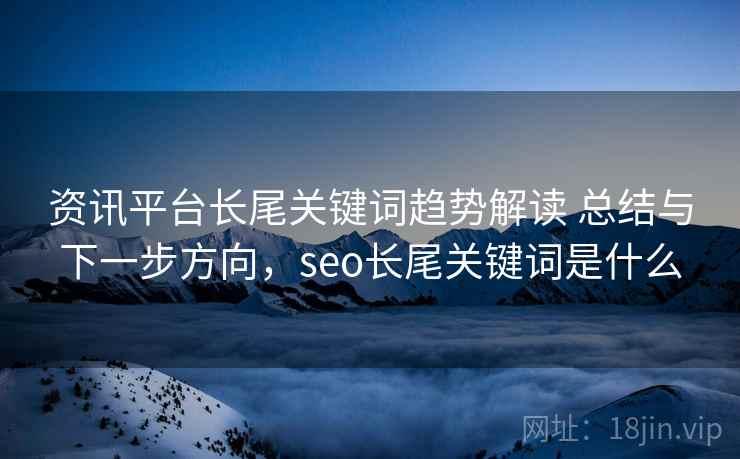 资讯平台长尾关键词趋势解读 总结与下一步方向，seo长尾关键词是什么