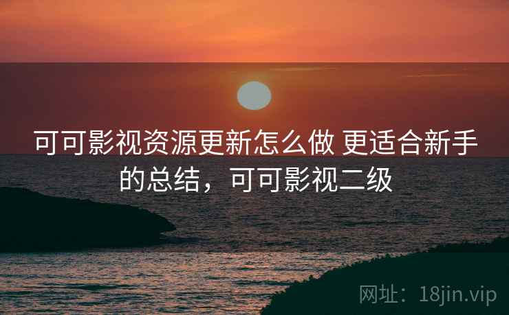 可可影视资源更新怎么做 更适合新手的总结，可可影视二级