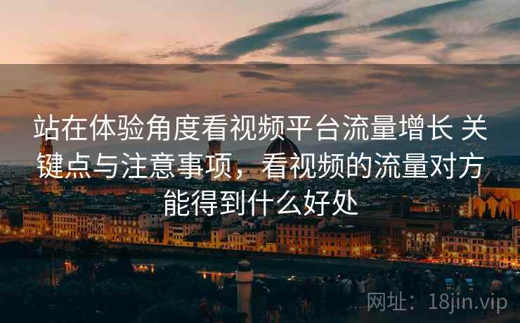 站在体验角度看视频平台流量增长 关键点与注意事项，看视频的流量对方能得到什么好处