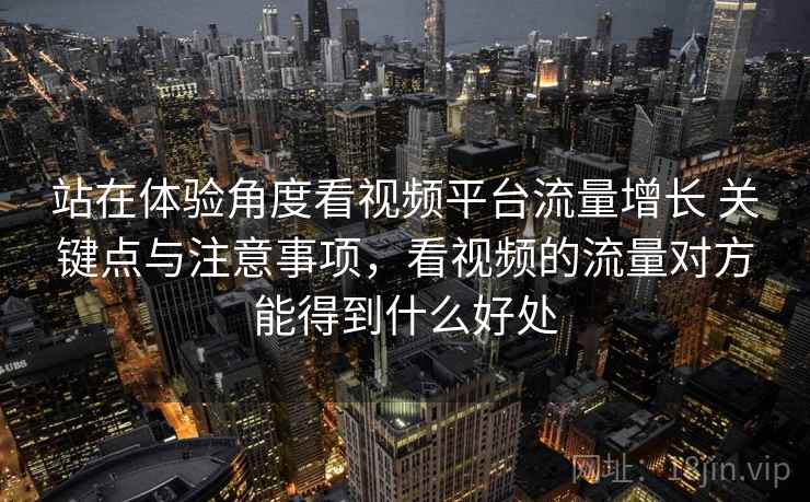 站在体验角度看视频平台流量增长 关键点与注意事项，看视频的流量对方能得到什么好处
