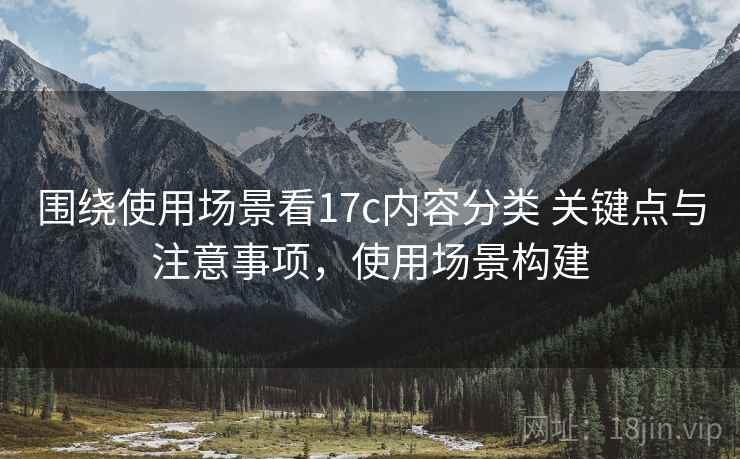 围绕使用场景看17c内容分类 关键点与注意事项，使用场景构建