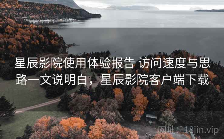 星辰影院使用体验报告 访问速度与思路一文说明白，星辰影院客户端下载