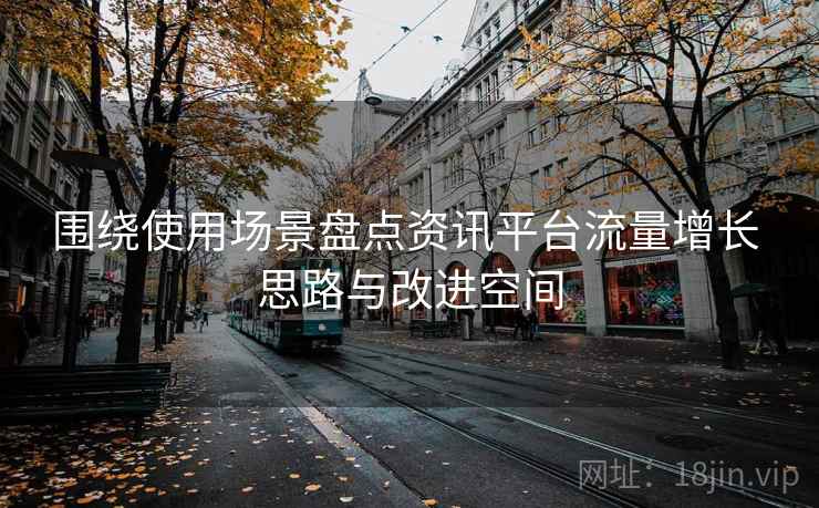 围绕使用场景盘点资讯平台流量增长 思路与改进空间
