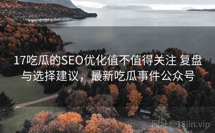 17吃瓜的SEO优化值不值得关注 复盘与选择建议，最新吃瓜事件公众号