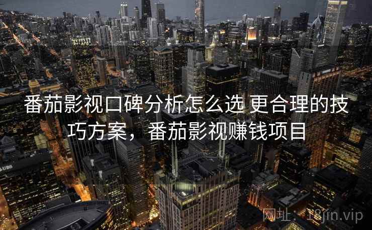 番茄影视口碑分析怎么选 更合理的技巧方案，番茄影视赚钱项目