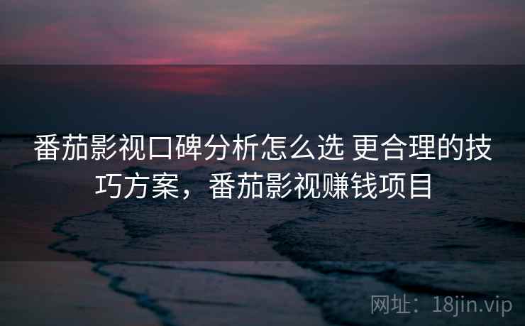 番茄影视口碑分析怎么选 更合理的技巧方案，番茄影视赚钱项目