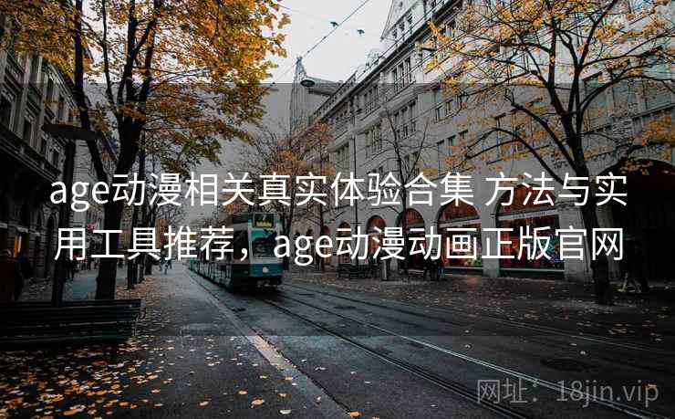 age动漫相关真实体验合集 方法与实用工具推荐，age动漫动画正版官网