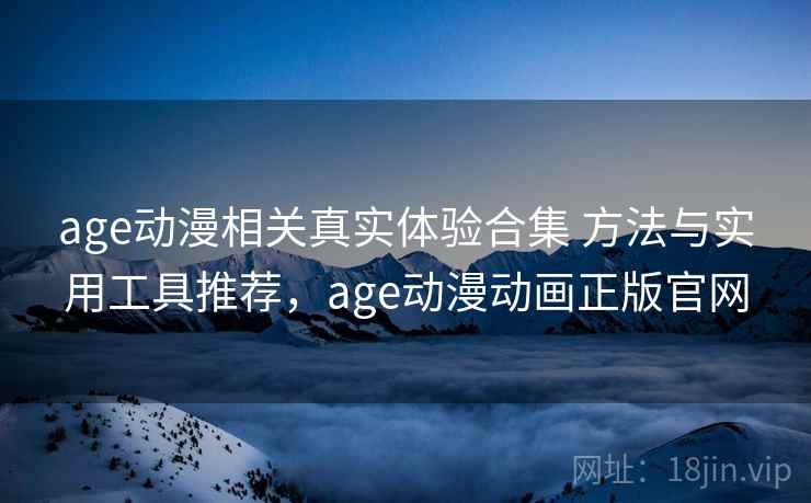 age动漫相关真实体验合集 方法与实用工具推荐，age动漫动画正版官网