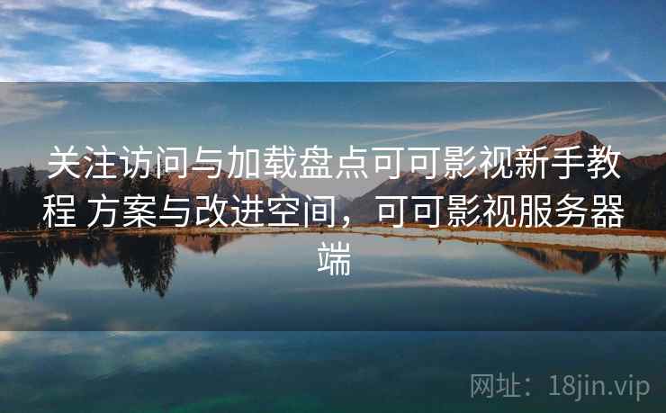 关注访问与加载盘点可可影视新手教程 方案与改进空间，可可影视服务器端