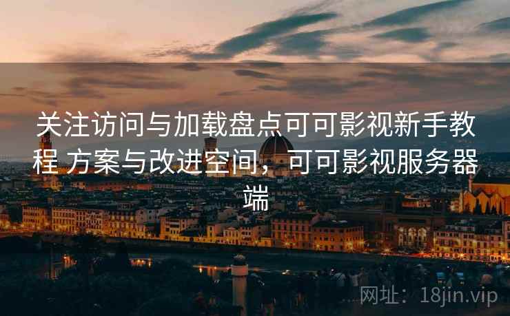 关注访问与加载盘点可可影视新手教程 方案与改进空间，可可影视服务器端