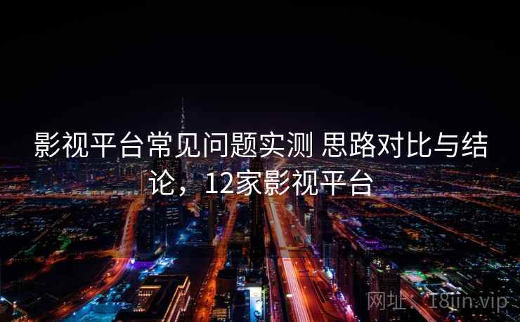 影视平台常见问题实测 思路对比与结论，12家影视平台