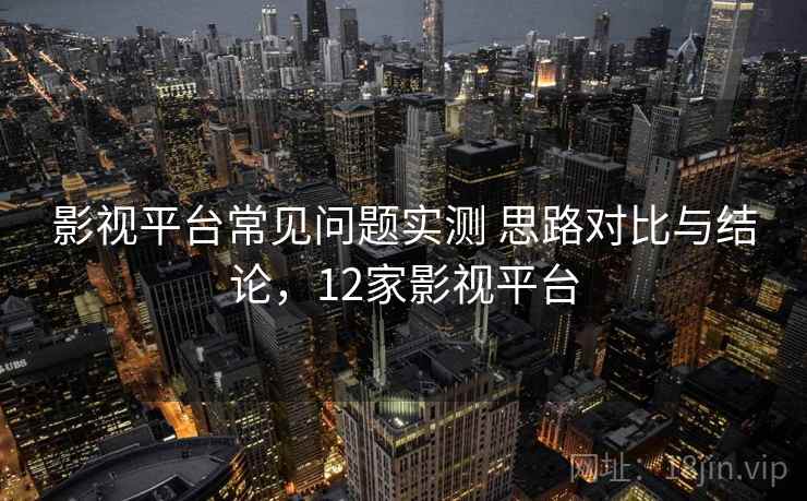 影视平台常见问题实测 思路对比与结论，12家影视平台