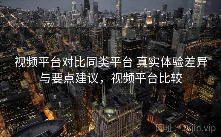 视频平台对比同类平台 真实体验差异与要点建议，视频平台比较