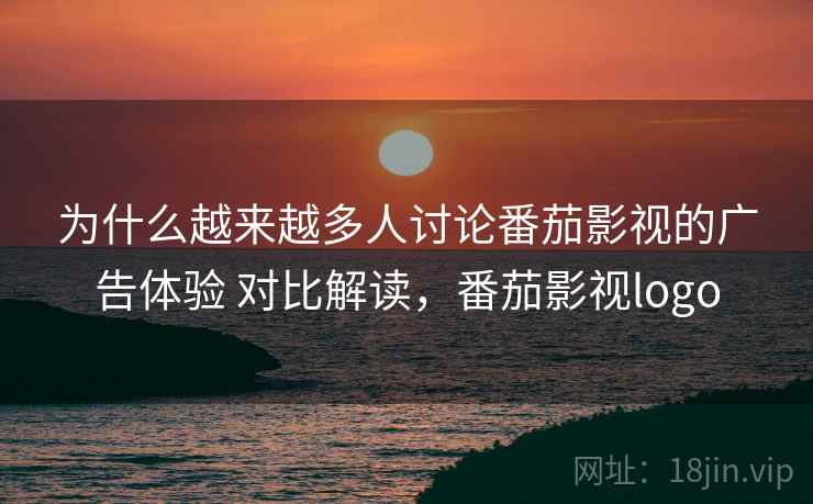为什么越来越多人讨论番茄影视的广告体验 对比解读，番茄影视logo