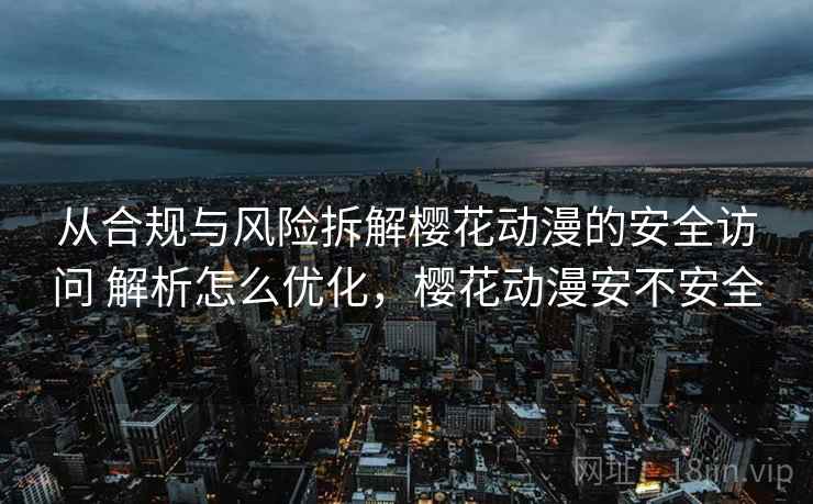 从合规与风险拆解樱花动漫的安全访问 解析怎么优化，樱花动漫安不安全