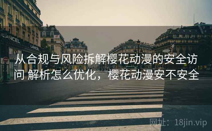 从合规与风险拆解樱花动漫的安全访问 解析怎么优化，樱花动漫安不安全