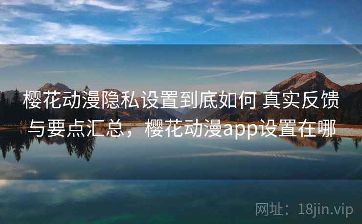 樱花动漫隐私设置到底如何 真实反馈与要点汇总，樱花动漫app设置在哪