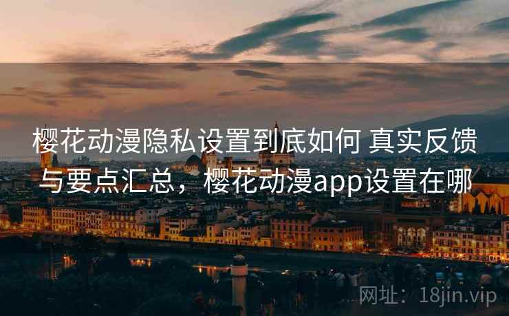 樱花动漫隐私设置到底如何 真实反馈与要点汇总，樱花动漫app设置在哪