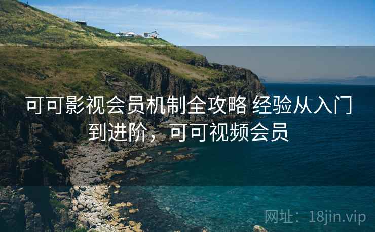 可可影视会员机制全攻略 经验从入门到进阶，可可视频会员