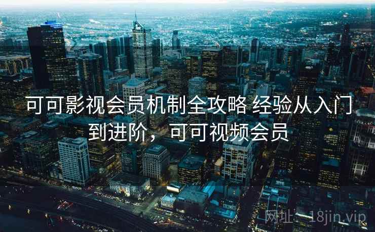 可可影视会员机制全攻略 经验从入门到进阶，可可视频会员