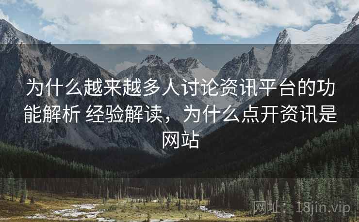 为什么越来越多人讨论资讯平台的功能解析 经验解读，为什么点开资讯是网站
