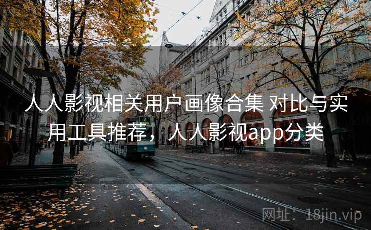 人人影视相关用户画像合集 对比与实用工具推荐，人人影视app分类