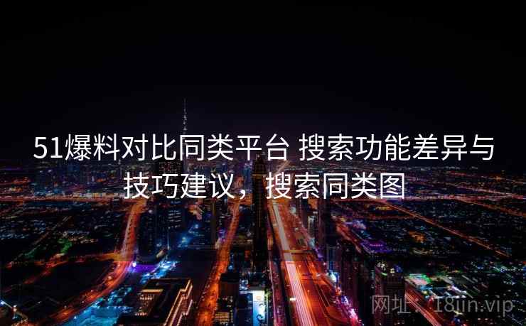 51爆料对比同类平台 搜索功能差异与技巧建议，搜索同类图