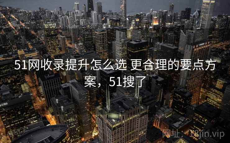 51网收录提升怎么选 更合理的要点方案，51搜了