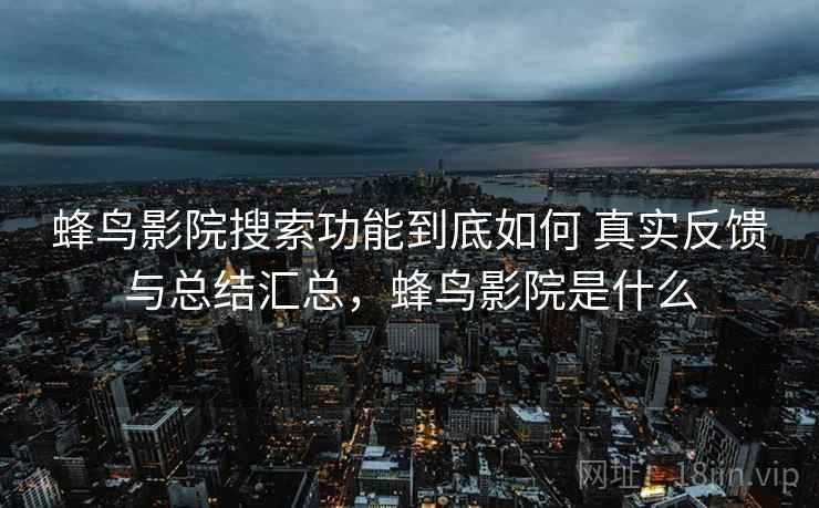 蜂鸟影院搜索功能到底如何 真实反馈与总结汇总，蜂鸟影院是什么