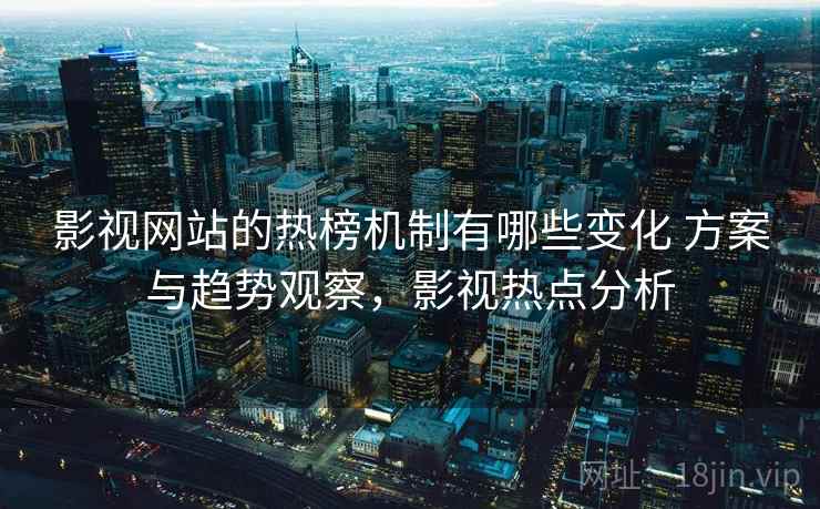 影视网站的热榜机制有哪些变化 方案与趋势观察，影视热点分析