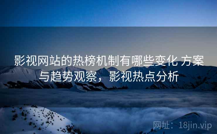 影视网站的热榜机制有哪些变化 方案与趋势观察，影视热点分析