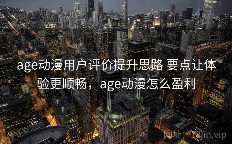 age动漫用户评价提升思路 要点让体验更顺畅，age动漫怎么盈利