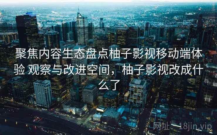 聚焦内容生态盘点柚子影视移动端体验 观察与改进空间，柚子影视改成什么了