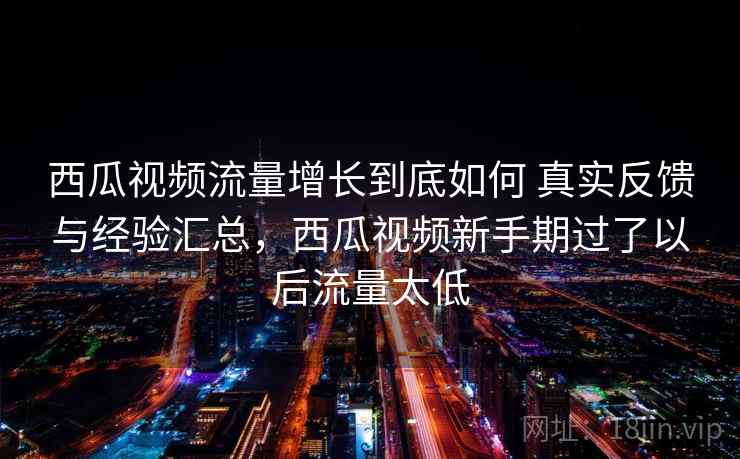 西瓜视频流量增长到底如何 真实反馈与经验汇总，西瓜视频新手期过了以后流量太低