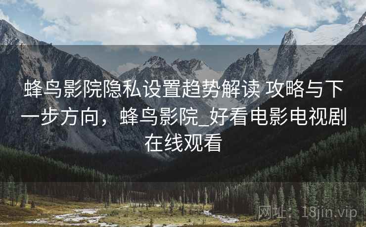 蜂鸟影院隐私设置趋势解读 攻略与下一步方向，蜂鸟影院_好看电影电视剧在线观看