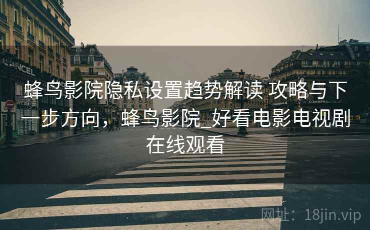 蜂鸟影院隐私设置趋势解读 攻略与下一步方向，蜂鸟影院_好看电影电视剧在线观看