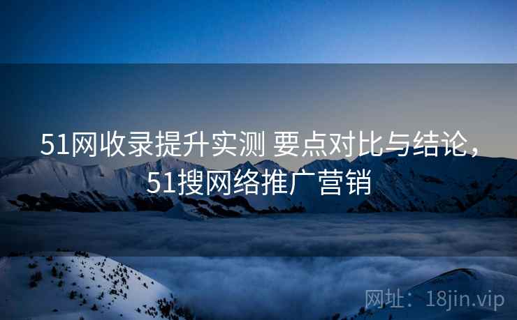 51网收录提升实测 要点对比与结论，51搜网络推广营销
