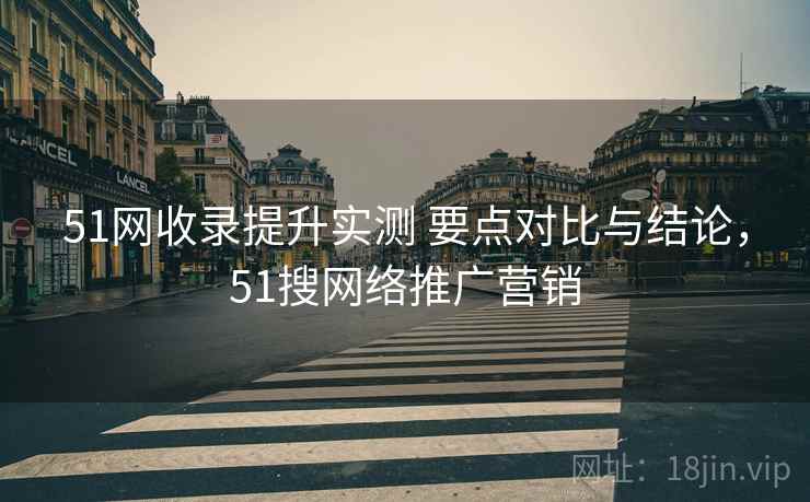 51网收录提升实测 要点对比与结论，51搜网络推广营销