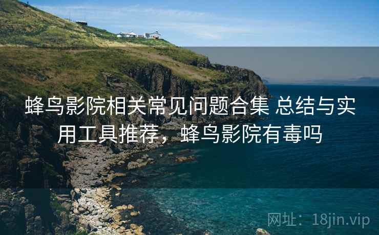 蜂鸟影院相关常见问题合集 总结与实用工具推荐，蜂鸟影院有毒吗